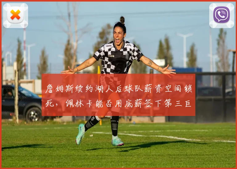 詹姆斯续约湖人后球队薪资空间锁死,佩林卡能否用底薪签下第三巨头?
