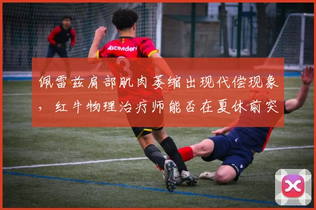 佩雷兹肩部肌肉萎缩出现代偿现象，红牛物理治疗师能否在夏休前突破瓶颈？