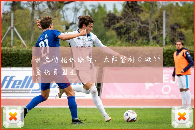 杜兰特轮休缺阵,太阳替补合砍58分仍负国王