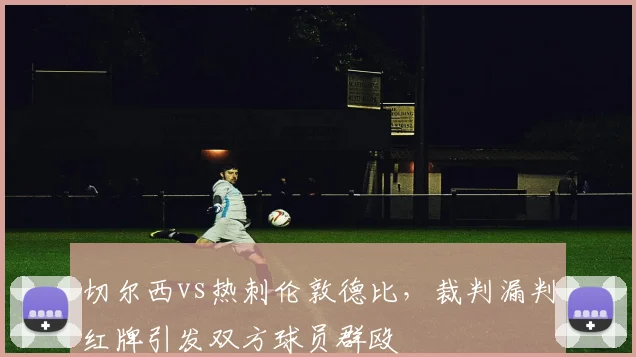 切尔西vs热刺伦敦德比，裁判漏判红牌引发双方球员群殴
