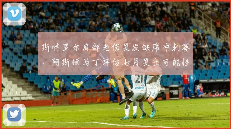 斯特罗尔肩部老伤复发缺席冲刺赛，阿斯顿马丁评估七月复出可能性70%