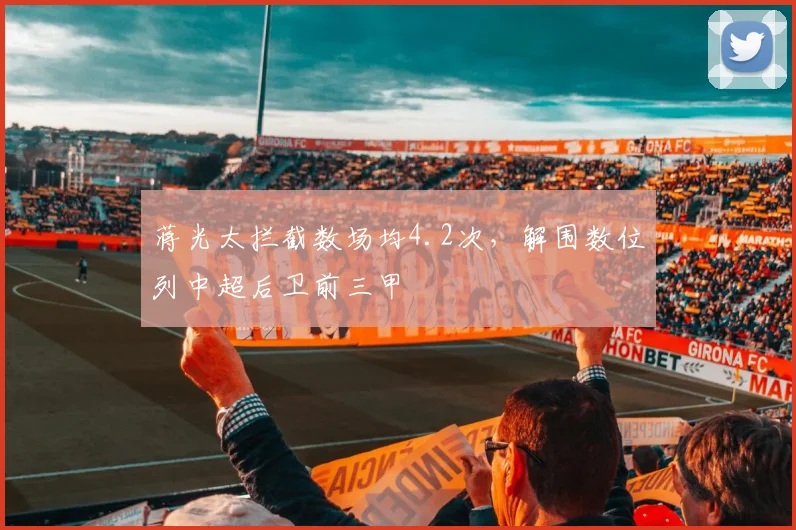 蒋光太拦截数场均4.2次,解围数位列中超后卫前三甲