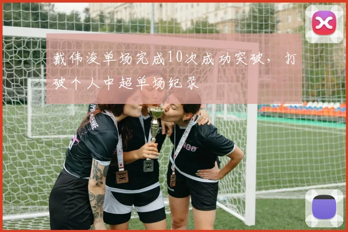 戴伟浚单场完成10次成功突破,打破个人中超单场纪录