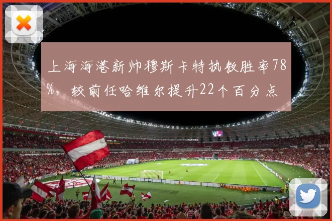 上海海港新帅穆斯卡特执教胜率78%，较前任哈维尔提升22个百分点