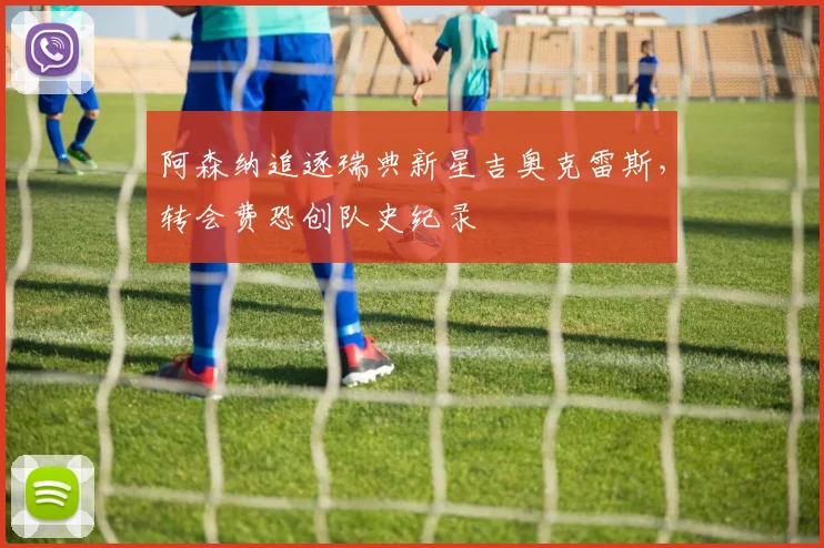 阿森纳追逐瑞典新星吉奥克雷斯，转会费恐创队史纪录