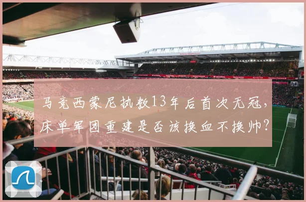马竞西蒙尼执教13年后首次无冠，床单军团重建是否该换血不换帅？