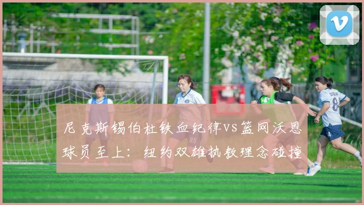 尼克斯锡伯杜铁血纪律vs篮网沃恩球员至上：纽约双雄执教理念碰撞