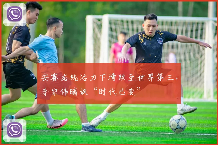 安赛龙统治力下滑跌至世界第三,李宗伟暗讽“时代已变”